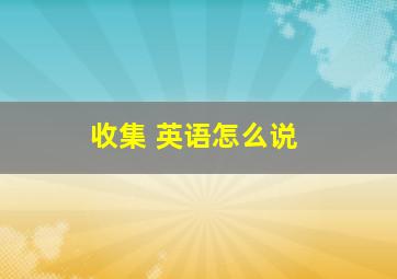 收集 英语怎么说